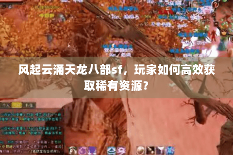 风起云涌天龙八部sf，玩家如何高效获取稀有资源？