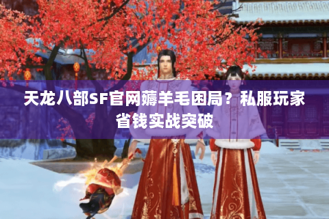 天龙八部SF官网薅羊毛困局？私服玩家省钱实战突破