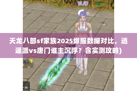 天龙八部sf家族2025爆服数据对比，逍遥派vs唐门谁主沉浮？含实测攻略)