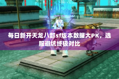 每日新开天龙八部sf版本数据大PK,选服避坑终极对比 每日新开天龙八部sf版本数据大PK,选服避坑终极对比