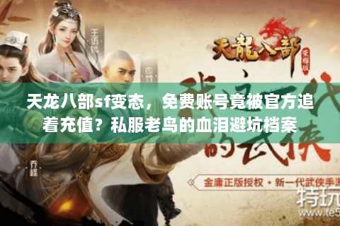 天龙八部sf变态,免费账号竟被官方追着充值?私服老鸟的血泪避坑档案 天龙八部sf变态,免费账号竟被官方追着充值?私服老鸟的血泪避坑档案