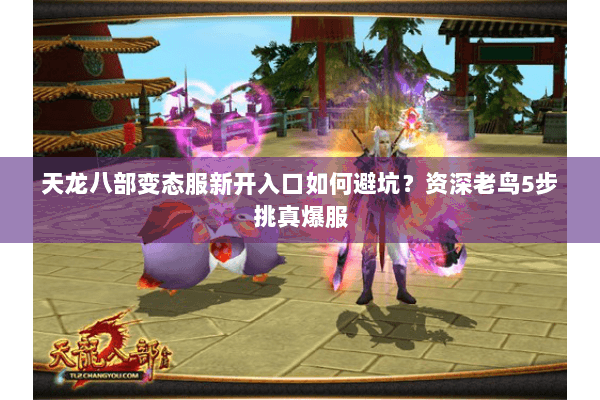 天龙八部变态服新开入口如何避坑?资深老鸟5步挑真爆服 天龙八部变态服新开入口如何避坑?资深老鸟5步挑真爆服