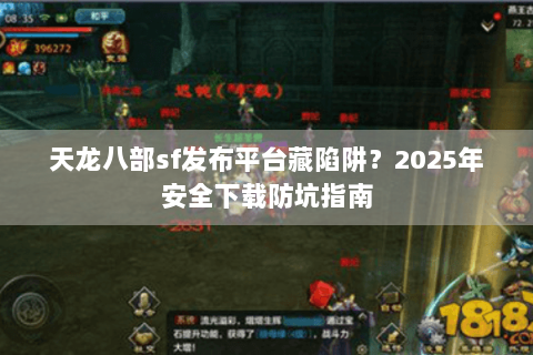 天龙八部sf发布平台藏陷阱?2025年安全下载防坑指南 天龙八部sf发布平台藏陷阱?2025年安全下载防坑指南