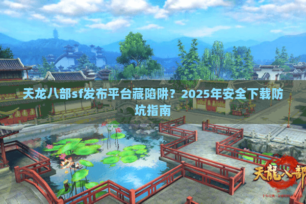 天龙八部sf发布平台藏陷阱?2025年安全下载防坑指南 天龙八部sf发布平台藏陷阱?2025年安全下载防坑指南