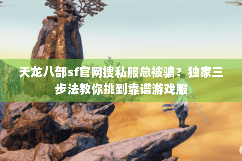 天龙八部sf官网搜私服总被骗?独家三步法教你挑到靠谱游戏服 天龙八部sf官网搜私服总被骗?独家三步法教你挑到靠谱游戏服