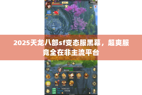 2025天龙八部sf变态服黑幕,超爽服竟全在非主流平台 2025天龙八部sf变态服黑幕,超爽服竟全在非主流平台