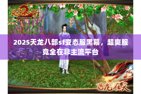 2025天龙八部sf变态服黑幕,超爽服竟全在非主流平台 2025天龙八部sf变态服黑幕,超爽服竟全在非主流平台