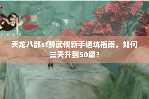天龙八部sf醉武侠新手避坑指南,如何三天升到50级? 天龙八部sf醉武侠新手避坑指南,如何三天升到50级?