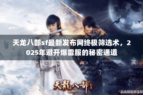 天龙八部sf最新发布网终极筛选术,2025年避开爆雷服的秘密通道 天龙八部sf最新发布网终极筛选术,2025年避开爆雷服的秘密通道