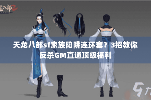 天龙八部sf家族陷阱连环套?3招教你反杀GM直通顶级福利 天龙八部sf家族陷阱连环套?3招教你反杀GM直通顶级福利