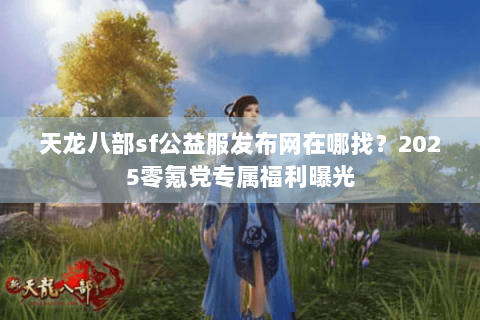 天龙八部sf公益服发布网在哪找?2025零氪党专属福利曝光 天龙八部sf公益服发布网在哪找?2025零氪党专属福利曝光