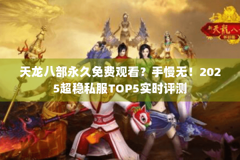 天龙八部永久免费观看?手慢无!2025超稳私服TOP5实时评测 天龙八部永久免费观看?手慢无!2025超稳私服TOP5实时评测