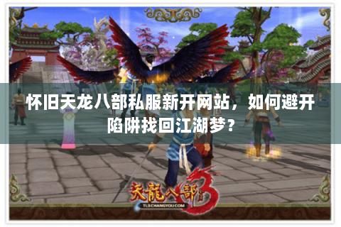 怀旧天龙八部私服新开网站，如何避开陷阱找回江湖梦？