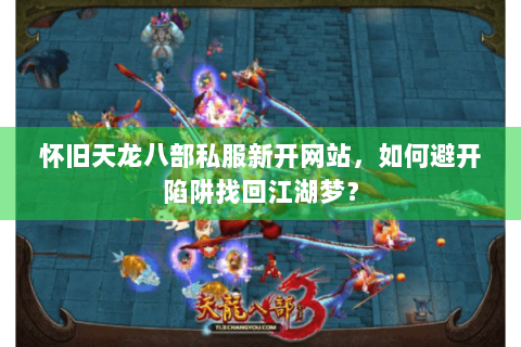 怀旧天龙八部私服新开网站，如何避开陷阱找回江湖梦？