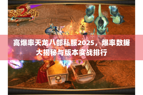 高爆率天龙八部私服2025,爆率数据大揭秘与版本实战排行 高爆率天龙八部私服2025,爆率数据大揭秘与版本实战排行