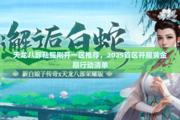 天龙八部私服刚开一区推荐,2025首区开服黄金期行动清单 天龙八部私服刚开一区推荐,2025首区开服黄金期行动清单