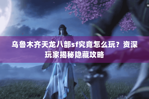 乌鲁木齐天龙八部sf究竟怎么玩?资深玩家揭秘隐藏攻略 乌鲁木齐天龙八部sf究竟怎么玩?资深玩家揭秘隐藏攻略