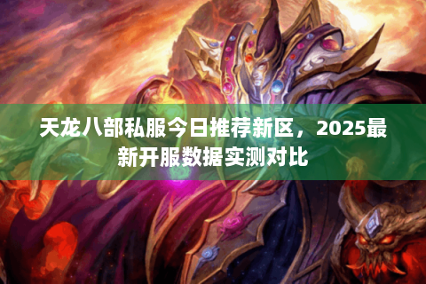 天龙八部私服今日推荐新区,2025最新开服数据实测对比 天龙八部私服今日推荐新区,2025最新开服数据实测对比