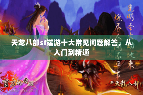 天龙八部sf端游十大常见问题解答,从入门到精通 天龙八部sf端游十大常见问题解答,从入门到精通