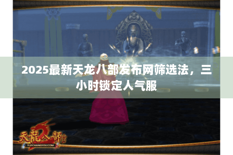 2025最新天龙八部发布网筛选法，三小时锁定人气服
