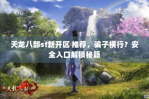 天龙八部sf新开区 推荐，骗子横行？安全入口解锁秘籍