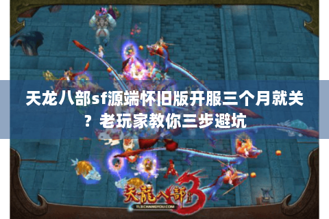 天龙八部sf源端怀旧版开服三个月就关？老玩家教你三步避坑
