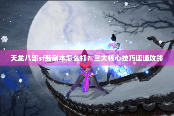 天龙八部sf新副本怎么打?三大核心技巧速通攻略 天龙八部sf新副本怎么打?三大核心技巧速通攻略