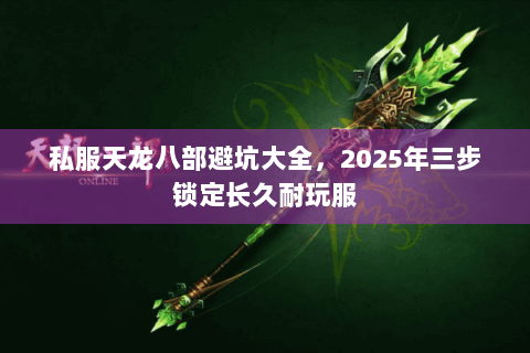 私服天龙八部避坑大全,2025年三步锁定长久耐玩服 私服天龙八部避坑大全,2025年三步锁定长久耐玩服