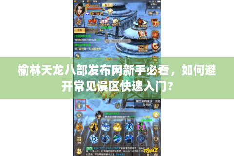 榆林天龙八部发布网新手必看,如何避开常见误区快速入门? 榆林天龙八部发布网新手必看,如何避开常见误区快速入门?