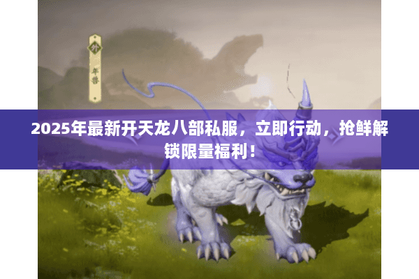 2025年最新开天龙八部私服,立即行动,抢鲜解锁限量福利! 2025年最新开天龙八部私服,立即行动,抢鲜解锁限量福利!