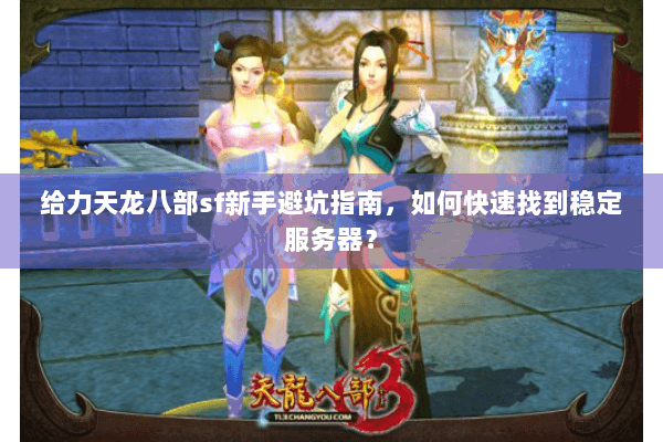 给力天龙八部sf新手避坑指南,如何快速找到稳定服务器? 给力天龙八部sf新手避坑指南,如何快速找到稳定服务器?
