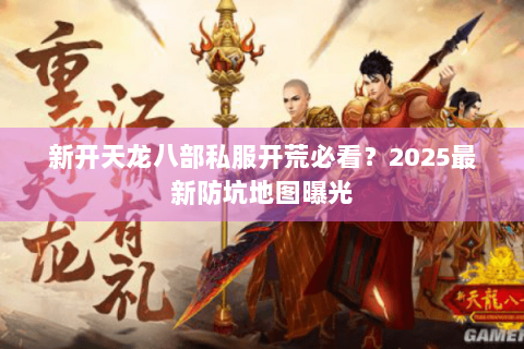 新开天龙八部私服开荒必看?2025最新防坑地图曝光 新开天龙八部私服开荒必看?2025最新防坑地图曝光