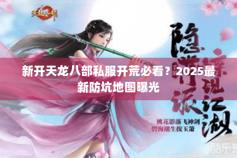 新开天龙八部私服开荒必看?2025最新防坑地图曝光 新开天龙八部私服开荒必看?2025最新防坑地图曝光