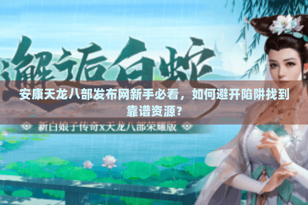 安康天龙八部发布网新手必看,如何避开陷阱找到靠谱资源? 安康天龙八部发布网新手必看,如何避开陷阱找到靠谱资源?
