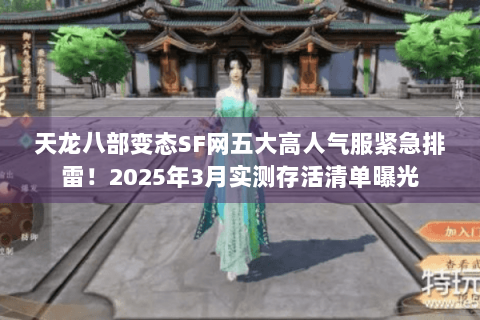天龙八部变态SF网五大高人气服紧急排雷！2025年3月实测存活清单曝光