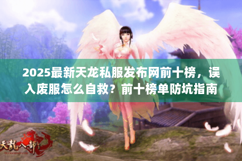 2025最新天龙私服发布网前十榜,误入废服怎么自救?前十榜单防坑指南 2025最新天龙私服发布网前十榜,误入废服怎么自救?前十榜单防坑指南