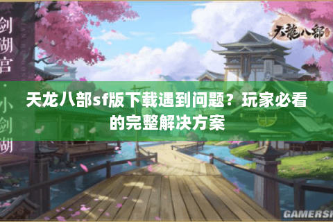 天龙八部sf版下载遇到问题?玩家必看的完整解决方案 天龙八部sf版下载遇到问题?玩家必看的完整解决方案