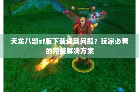 天龙八部sf版下载遇到问题?玩家必看的完整解决方案 天龙八部sf版下载遇到问题?玩家必看的完整解决方案