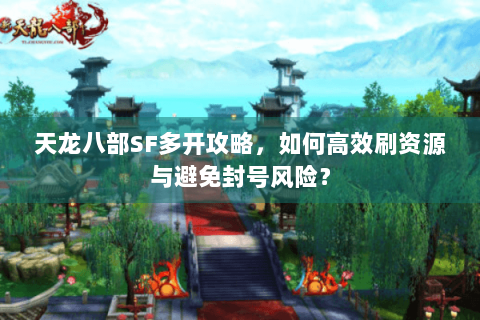 天龙八部SF多开攻略,如何高效刷资源与避免封号风险? 天龙八部SF多开攻略,如何高效刷资源与避免封号风险?