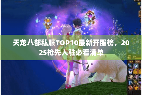 天龙八部私服TOP10最新开服榜,2025抢先入驻必看清单 天龙八部私服TOP10最新开服榜,2025抢先入驻必看清单
