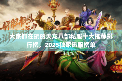 大家都在玩的天龙八部私服十大推荐排行榜,2025独家热服榜单 大家都在玩的天龙八部私服十大推荐排行榜,2025独家热服榜单