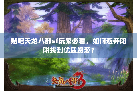 贴吧天龙八部sf玩家必看,如何避开陷阱找到优质资源? 贴吧天龙八部sf玩家必看,如何避开陷阱找到优质资源?