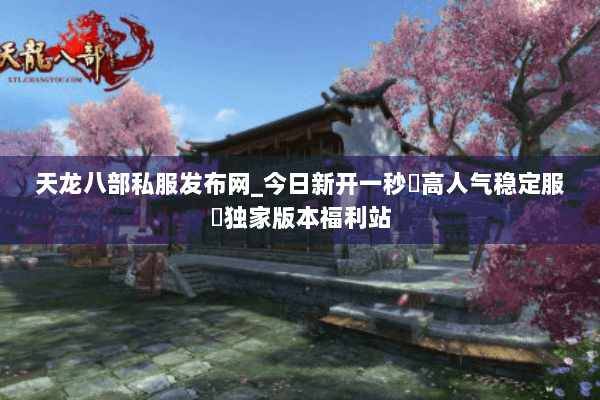 天龙八部私服发布网_今日新开一秒▷高人气稳定服◁独家版本福利站