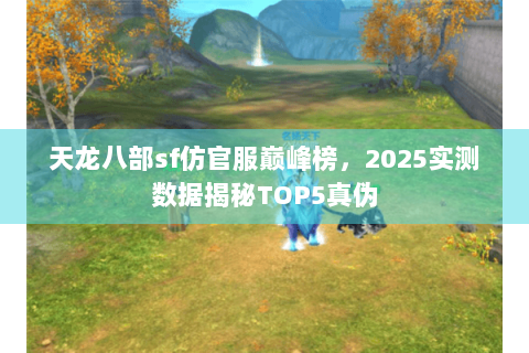 天龙八部sf仿官服巅峰榜,2025实测数据揭秘TOP5真伪 天龙八部sf仿官服巅峰榜,2025实测数据揭秘TOP5真伪