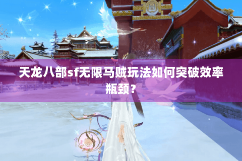 天龙八部sf无限马贼玩法如何突破效率瓶颈？