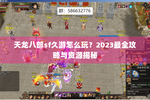 天龙八部sf久游怎么玩？2023最全攻略与资源揭秘