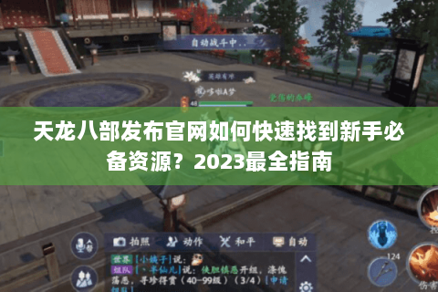 天龙八部发布官网如何快速找到新手必备资源？2023最全指南
