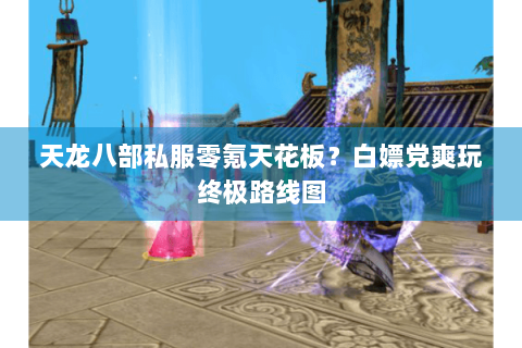 天龙八部私服零氪天花板?白嫖党爽玩终极路线图 天龙八部私服零氪天花板?白嫖党爽玩终极路线图