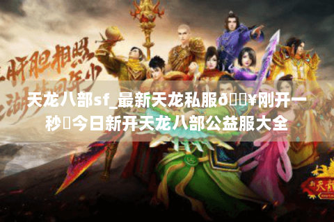 天龙八部sf_最新天龙私服🔥刚开一秒⚡今日新开天龙八部公益服大全 天龙八部sf_最新天龙私服🔥刚开一秒⚡今日新开天龙八部公益服大全