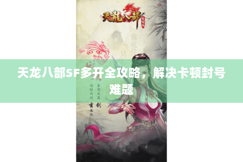 天龙八部SF多开全攻略,解决卡顿封号难题 天龙八部SF多开全攻略,解决卡顿封号难题